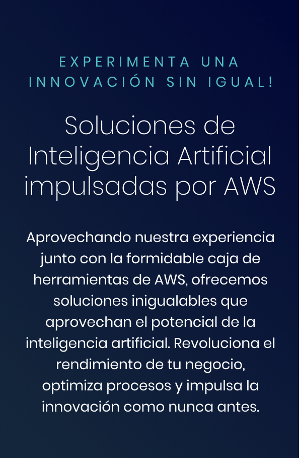 Soluciones de Inteligencia Artificial impulsadas por AWS - Aprovechando nuestra experiencia junto con la formidable caja de herramientas de AWS, ofrecemos soluciones inigualables que aprovechan el potencial de la inteligencia artificial. Revoluciona el rendimiento de tu negocio, optimiza procesos y impulsa la innovación como nunca antes.