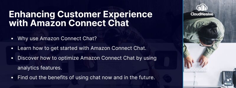 Key Takeaways: Why use Amazon Connect Chat? Learn how to get started with Amazon Connect Chat. Discover how to optimize Amazon Connect Chat by using analytics features. Find out the benefits of using chat now and in the future. 